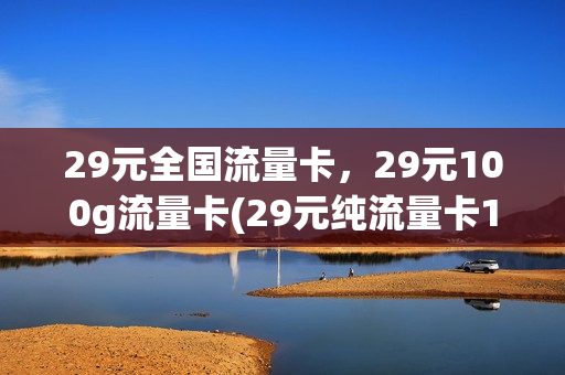 29元全国流量卡，29元100g流量卡(29元纯流量卡100g)