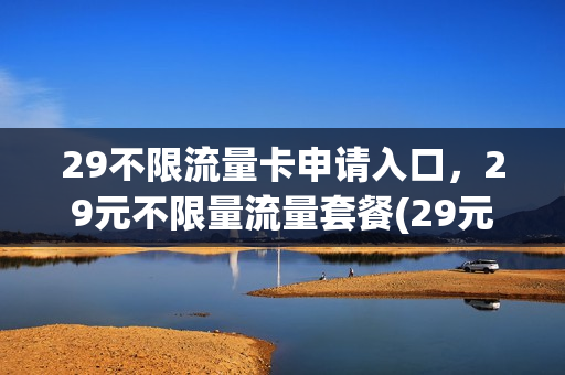29不限流量卡申请入口，29元不限量流量套餐(29元全国流量不限量)