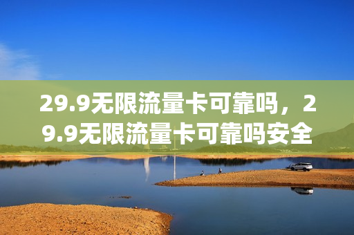 29.9无限流量卡可靠吗，29.9无限流量卡可靠吗安全吗(29.9无限流量是真的吗)