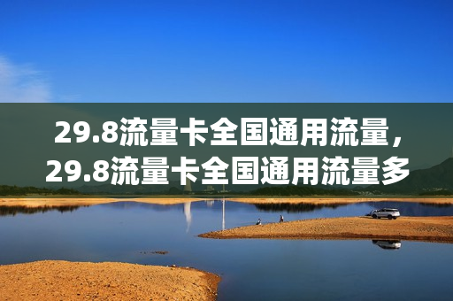 29.8流量卡全国通用流量，29.8流量卡全国通用流量多少(全国通用29元100g流量卡)