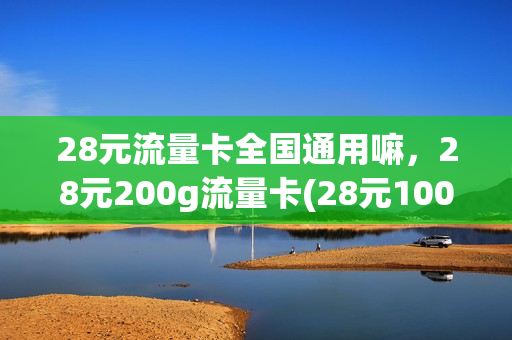 28元流量卡全国通用嘛，28元200g流量卡(28元100g流量卡是真的吗)