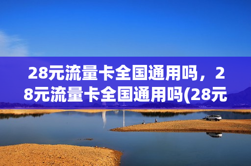 28元流量卡全国通用吗，28元流量卡全国通用吗(28元流量卡全国通用吗,28元流量卡全国通用吗安全吗)
