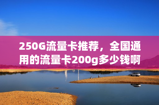 250G流量卡推荐，全国通用的流量卡200g多少钱啊(200g流量卡够用一个月吗)