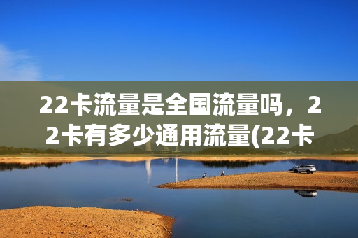 22卡流量是全国流量吗，22卡有多少通用流量(22卡1g流量多少钱)