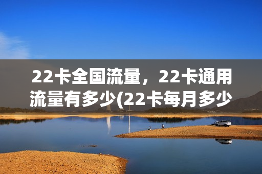 22卡全国流量，22卡通用流量有多少(22卡每月多少流量)