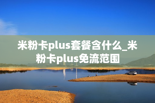 米粉卡plus套餐含什么_米粉卡plus免流范围