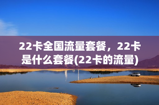 22卡全国流量套餐，22卡是什么套餐(22卡的流量)