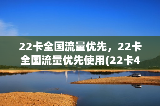 22卡全国流量优先，22卡全国流量优先使用(22卡4g流量)