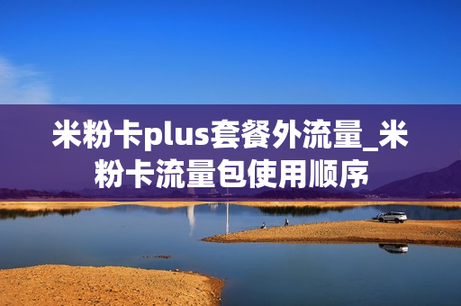 米粉卡plus套餐外流量_米粉卡流量包使用顺序