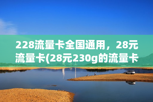 228流量卡全国通用，28元流量卡(28元230g的流量卡)