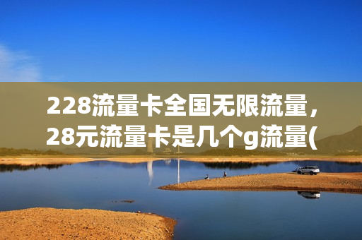 228流量卡全国无限流量，28元流量卡是几个g流量(28元的流量能用多久)