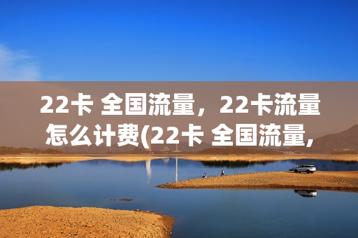 22卡 全国流量，22卡流量怎么计费(22卡 全国流量,22卡流量怎么计费的)