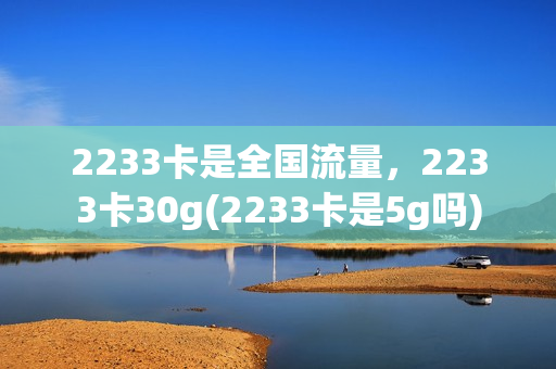 2233卡是全国流量，2233卡30g(2233卡是5g吗)