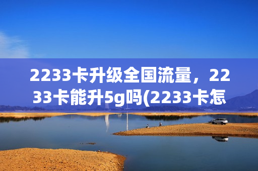 2233卡升级全国流量，2233卡能升5g吗(2233卡怎么升级5g)