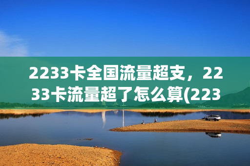 2233卡全国流量超支，2233卡流量超了怎么算(2233卡全国流量超支,2233卡流量超了怎么算的)