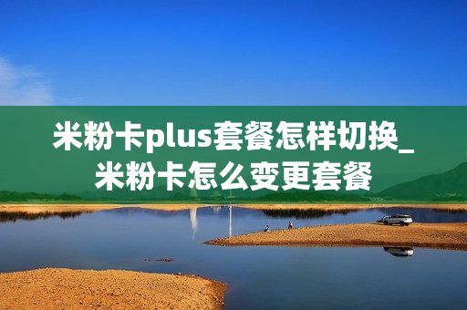 米粉卡plus套餐怎样切换_米粉卡怎么变更套餐