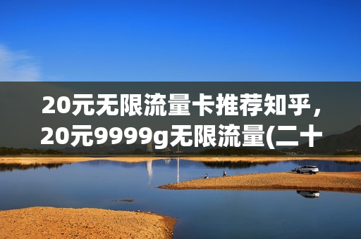 20元无限流量卡推荐知乎，20元9999g无限流量(二十块钱无限量的流量卡)