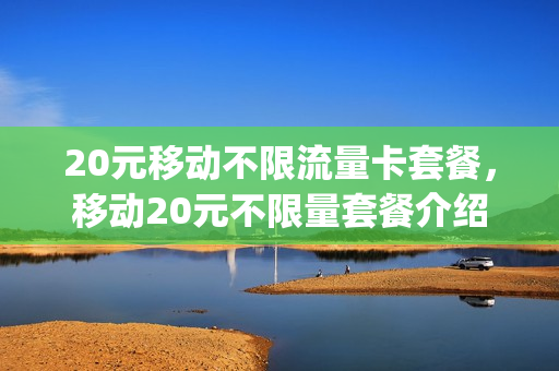 20元移动不限流量卡套餐，移动20元不限量套餐介绍(移动20元无限流量卡最新消息)