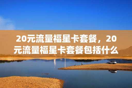 20元流量福星卡套餐，20元流量福星卡套餐包括什么(20元流量福星卡套餐,20元流量福星卡套餐包括什么)