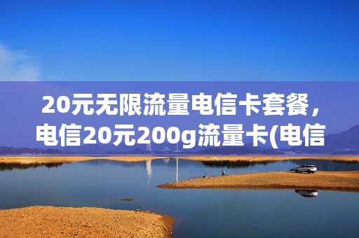 20元无限流量电信卡套餐，电信20元200g流量卡(电信20块钱不限量套餐)
