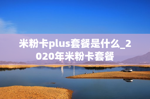 米粉卡plus套餐是什么_2020年米粉卡套餐