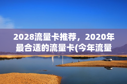 2028流量卡推荐，2020年最合适的流量卡(今年流量卡推荐)