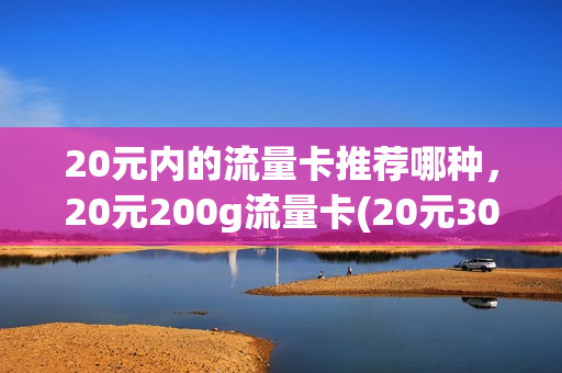 20元内的流量卡推荐哪种，20元200g流量卡(20元300g流量卡)