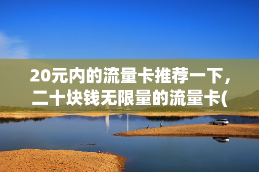 20元内的流量卡推荐一下，二十块钱无限量的流量卡(20元200g流量卡坑不坑)