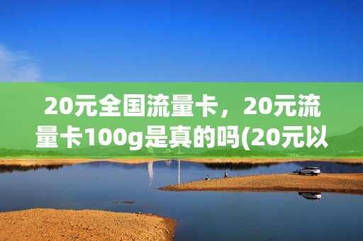 20元全国流量卡，20元流量卡100g是真的吗(20元以内的流量卡)