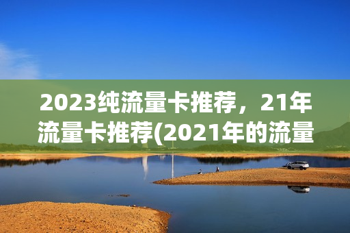 2023纯流量卡推荐，21年流量卡推荐(2021年的流量卡)