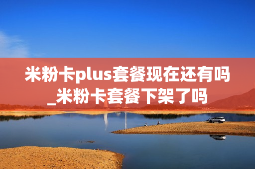 米粉卡plus套餐现在还有吗_米粉卡套餐下架了吗