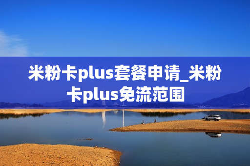 米粉卡plus套餐申请_米粉卡plus免流范围