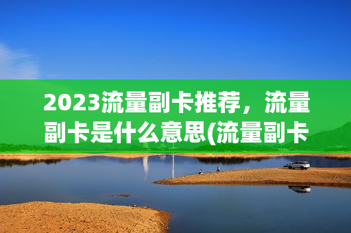2023流量副卡推荐，流量副卡是什么意思(流量副卡选什么好)