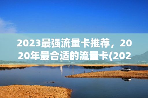 2023最强流量卡推荐，2020年最合适的流量卡(2021最合适的流量卡)