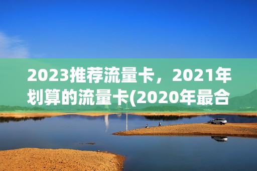 2023推荐流量卡，2021年划算的流量卡(2020年最合适的流量卡)