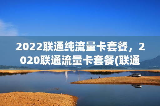 2022联通纯流量卡套餐，2020联通流量卡套餐(联通纯流量卡多少钱一张)