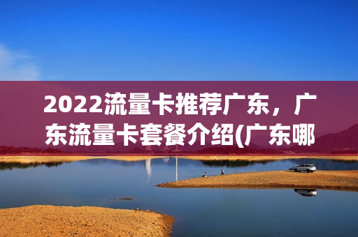 2022流量卡推荐广东，广东流量卡套餐介绍(广东哪个运营商流量卡便宜)