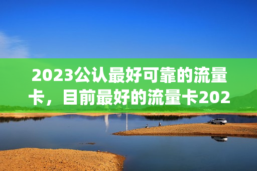 2023公认最好可靠的流量卡，目前最好的流量卡2021(21年流量卡推荐)