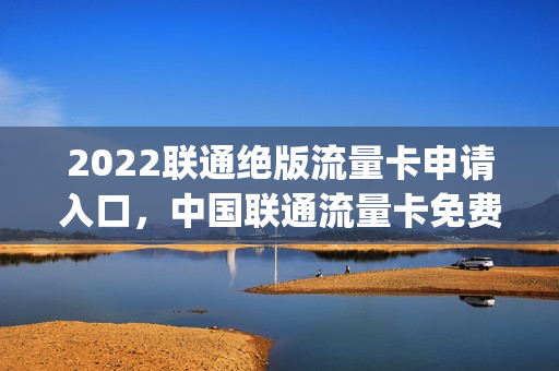 2022联通绝版流量卡申请入口，中国联通流量卡免费申请(联通免费流量卡怎么申请)