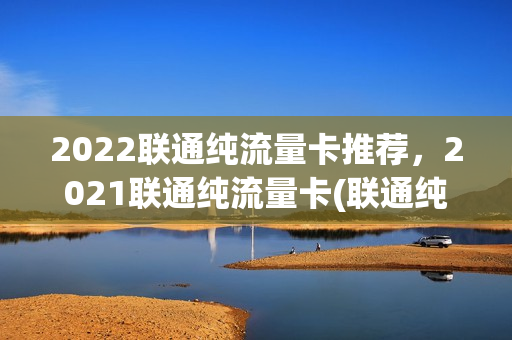 2022联通纯流量卡推荐，2021联通纯流量卡(联通纯流量卡介绍)