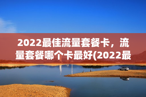 2022最佳流量套餐卡，流量套餐哪个卡最好(2022最佳流量套餐卡,流量套餐哪个卡最好使)