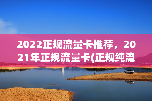 2022正规流量卡推荐，2021年正规流量卡(正规纯流量卡平台)