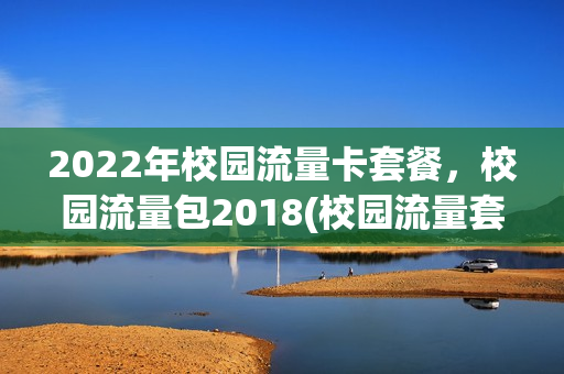 2022年校园流量卡套餐，校园流量包2018(校园流量套餐怎么办)