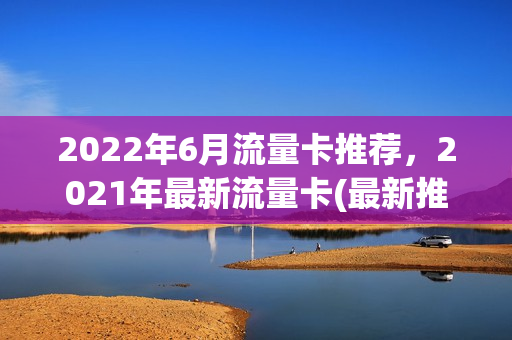 2022年6月流量卡推荐，2021年最新流量卡(最新推出的流量卡)