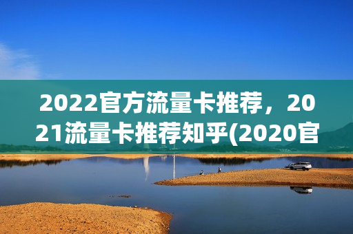 2022官方流量卡推荐，2021流量卡推荐知乎(2020官方流量卡排行)