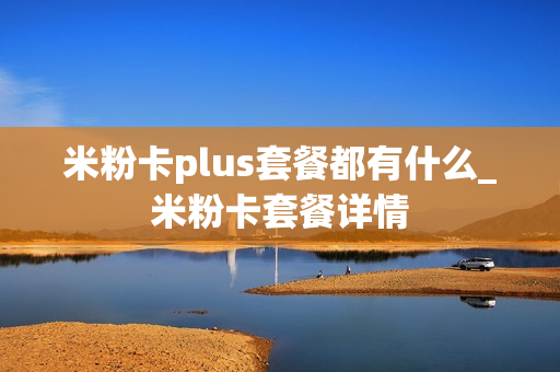 米粉卡plus套餐都有什么_米粉卡套餐详情