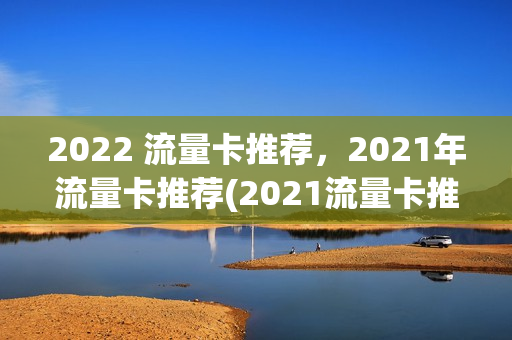 2022 流量卡推荐，2021年流量卡推荐(2021流量卡推荐知乎)