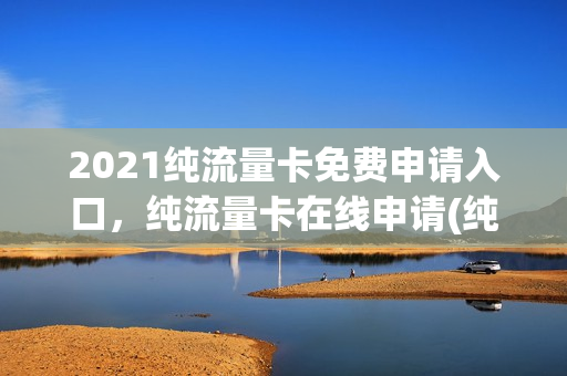 2021纯流量卡免费申请入口，纯流量卡在线申请(纯流量卡办理网站)