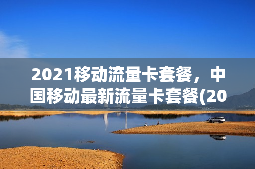 2021移动流量卡套餐，中国移动最新流量卡套餐(2021年移动流量卡套餐)