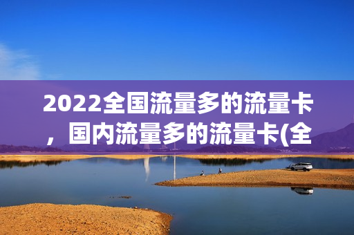 2022全国流量多的流量卡，国内流量多的流量卡(全国流量卡推荐)